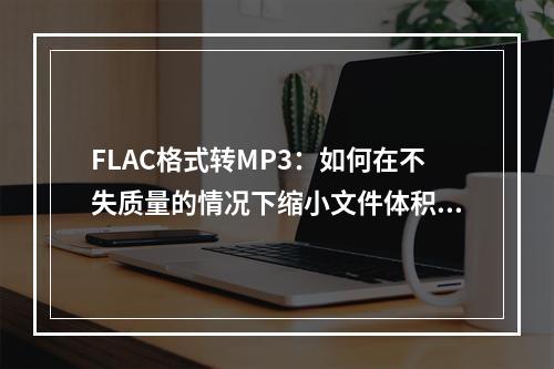 FLAC格式转MP3：如何在不失质量的情况下缩小文件体积？