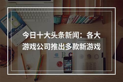 今日十大头条新闻：各大游戏公司推出多款新游戏