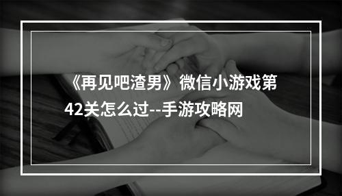 《再见吧渣男》微信小游戏第42关怎么过--手游攻略网