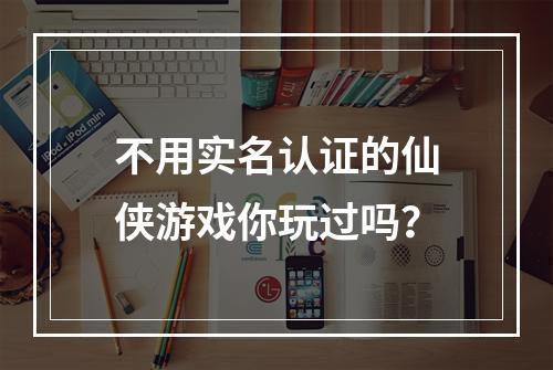 不用实名认证的仙侠游戏你玩过吗？