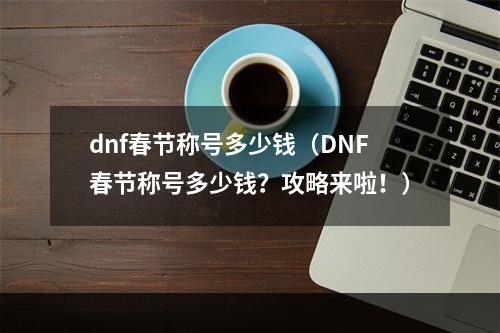 dnf春节称号多少钱（DNF春节称号多少钱？攻略来啦！）