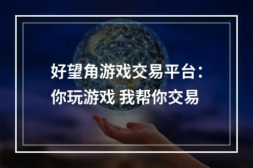 好望角游戏交易平台：你玩游戏 我帮你交易