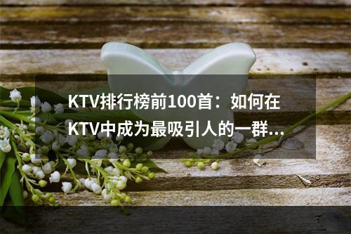 KTV排行榜前100首：如何在KTV中成为最吸引人的一群人