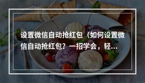 设置微信自动抢红包（如何设置微信自动抢红包？一招学会，轻松搞定！）