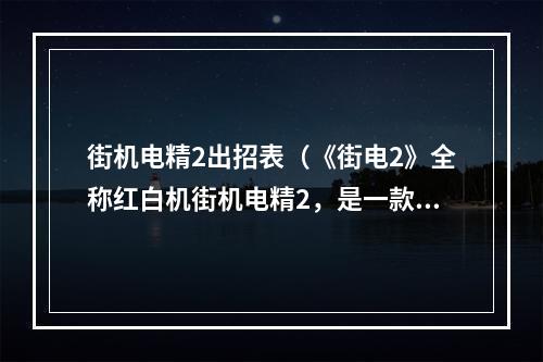 街机电精2出招表（《街电2》全称红白机街机电精2，是一款经典的游戏，其中比较核心的一部分就是出招表。下