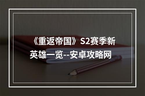 《重返帝国》S2赛季新英雄一览--安卓攻略网