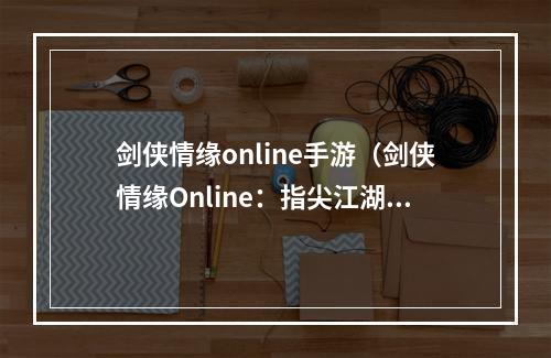 剑侠情缘online手游（剑侠情缘Online：指尖江湖，戏梦人生）