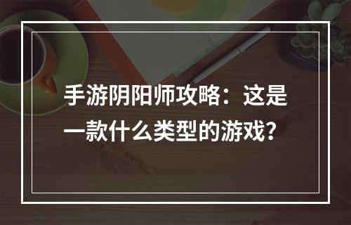 手游阴阳师攻略：这是一款什么类型的游戏？