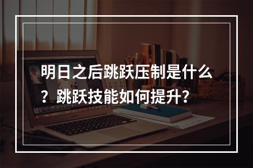 明日之后跳跃压制是什么？跳跃技能如何提升？