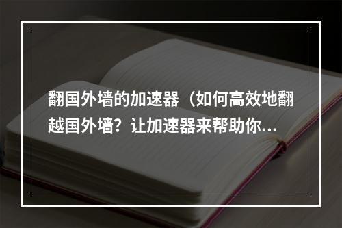 翻国外墙的加速器（如何高效地翻越国外墙？让加速器来帮助你！）