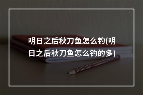 明日之后秋刀鱼怎么钓(明日之后秋刀鱼怎么钓的多)