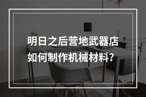 明日之后营地武器店如何制作机械材料？