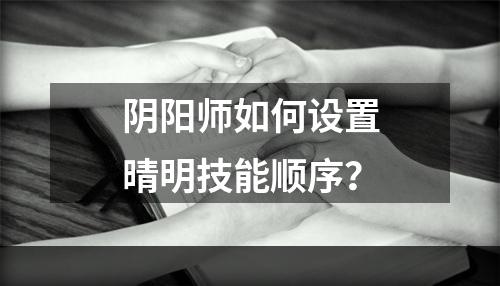 阴阳师如何设置晴明技能顺序？