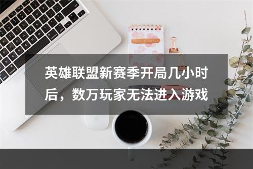 英雄联盟新赛季开局几小时后，数万玩家无法进入游戏