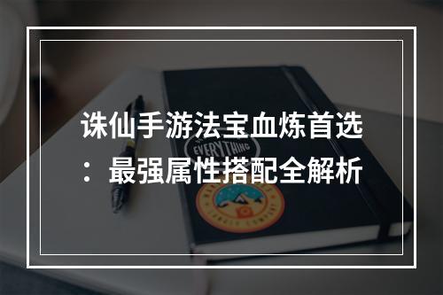 诛仙手游法宝血炼首选：最强属性搭配全解析