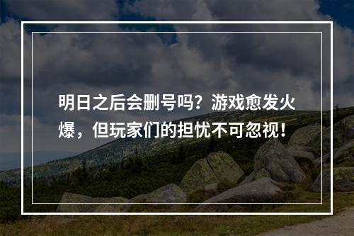 明日之后会删号吗？游戏愈发火爆，但玩家们的担忧不可忽视！