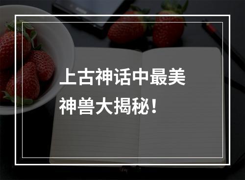 上古神话中最美神兽大揭秘！