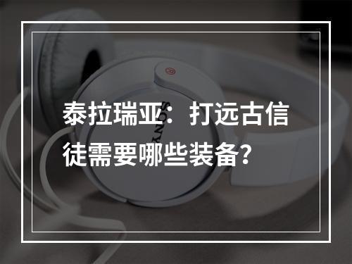 泰拉瑞亚：打远古信徒需要哪些装备？