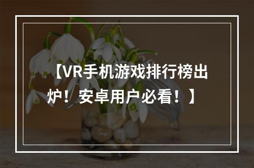 【VR手机游戏排行榜出炉！安卓用户必看！】