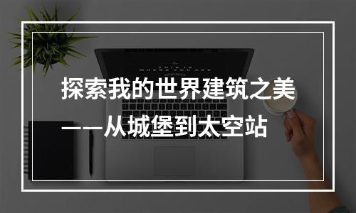 探索我的世界建筑之美——从城堡到太空站