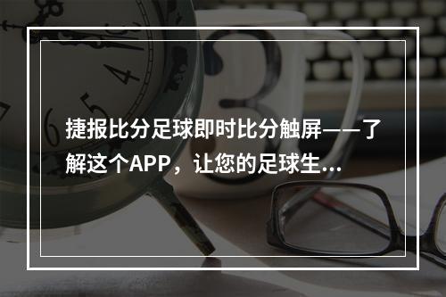 捷报比分足球即时比分触屏——了解这个APP，让您的足球生活更加丰富多彩