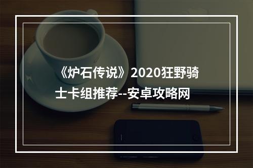 《炉石传说》2020狂野骑士卡组推荐--安卓攻略网