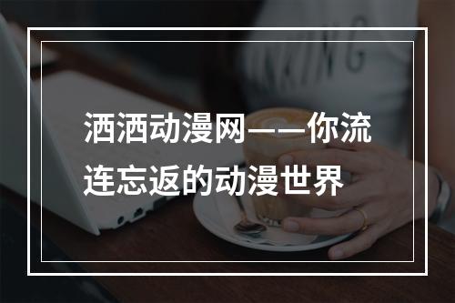 洒洒动漫网——你流连忘返的动漫世界