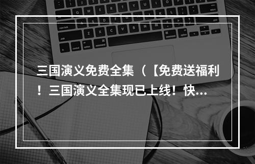 三国演义免费全集（【免费送福利！三国演义全集现已上线！快来一起征战天下】）