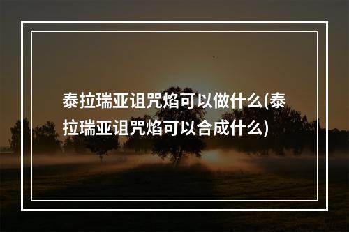 泰拉瑞亚诅咒焰可以做什么(泰拉瑞亚诅咒焰可以合成什么)