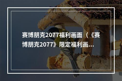 赛博朋克2077福利画面（《赛博朋克2077》限定福利画面曝光！玩家们快来领取吧！）