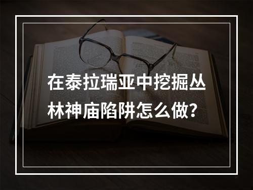 在泰拉瑞亚中挖掘丛林神庙陷阱怎么做？