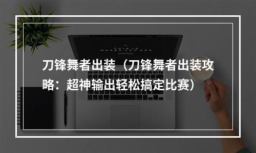 刀锋舞者出装（刀锋舞者出装攻略：超神输出轻松搞定比赛）