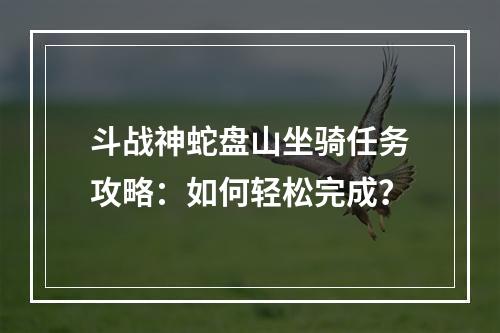 斗战神蛇盘山坐骑任务攻略：如何轻松完成？