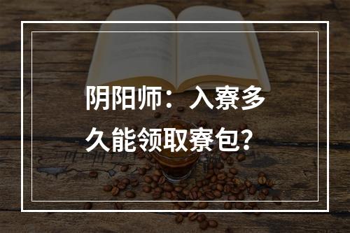 阴阳师：入寮多久能领取寮包？