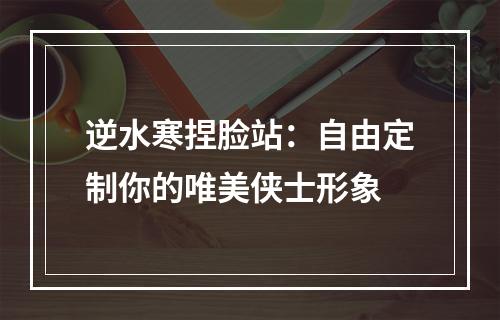 逆水寒捏脸站：自由定制你的唯美侠士形象