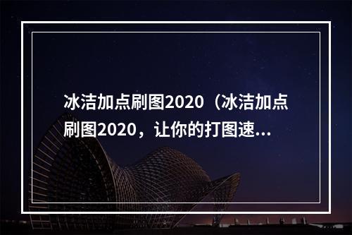 冰洁加点刷图2020（冰洁加点刷图2020，让你的打图速度更快更强）