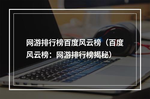 网游排行榜百度风云榜（百度风云榜：网游排行榜揭秘）