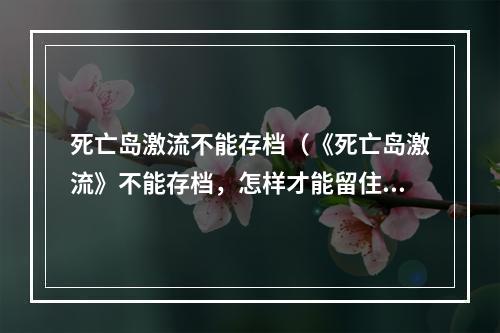 死亡岛激流不能存档（《死亡岛激流》不能存档，怎样才能留住你的游戏进度？）