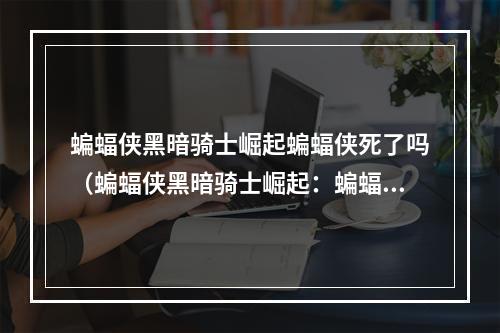 蝙蝠侠黑暗骑士崛起蝙蝠侠死了吗（蝙蝠侠黑暗骑士崛起：蝙蝠侠死了吗？）