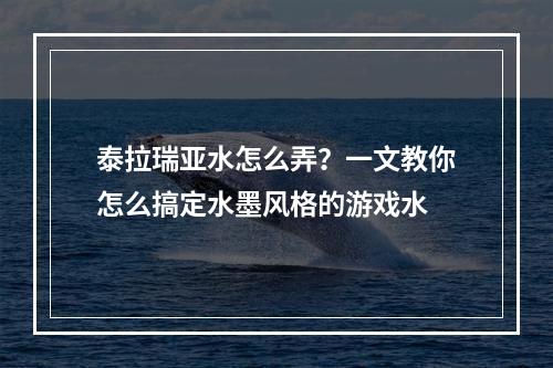 泰拉瑞亚水怎么弄？一文教你怎么搞定水墨风格的游戏水