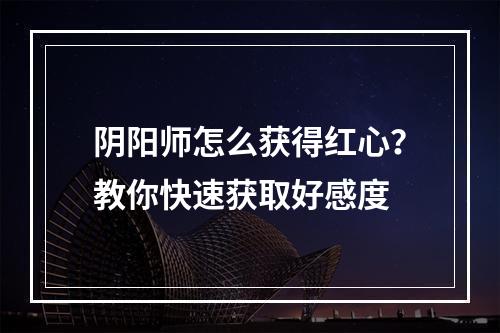 阴阳师怎么获得红心？教你快速获取好感度