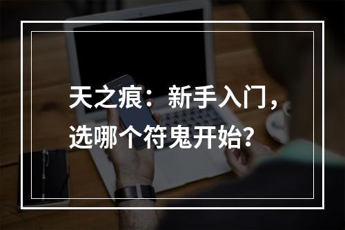 天之痕：新手入门，选哪个符鬼开始？