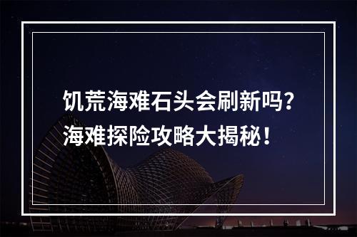 饥荒海难石头会刷新吗？海难探险攻略大揭秘！