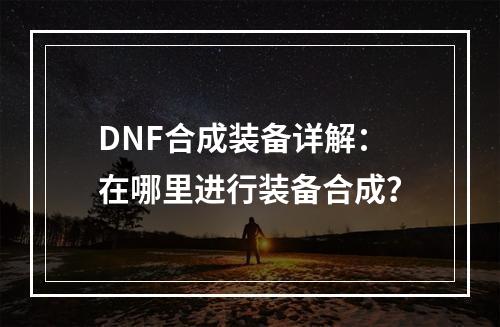 DNF合成装备详解：在哪里进行装备合成？