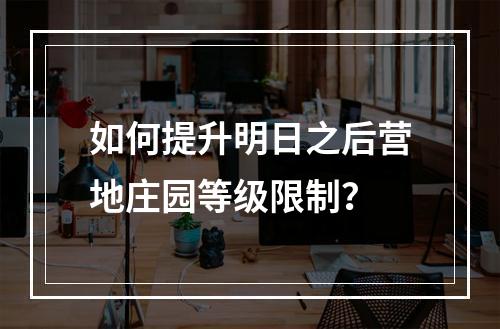 如何提升明日之后营地庄园等级限制？