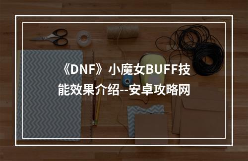 《DNF》小魔女BUFF技能效果介绍--安卓攻略网