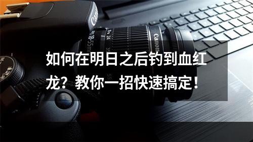 如何在明日之后钓到血红龙？教你一招快速搞定！