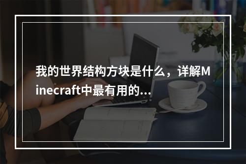 我的世界结构方块是什么，详解Minecraft中最有用的方块类型