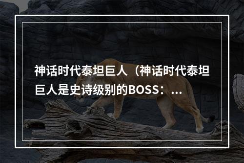 神话时代泰坦巨人（神话时代泰坦巨人是史诗级别的BOSS：全面详解）