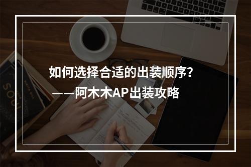 如何选择合适的出装顺序？  ——阿木木AP出装攻略